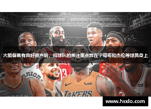 火箭备案有良好资产后，将球队的关注重点放在字母哥和杰伦等球员身上