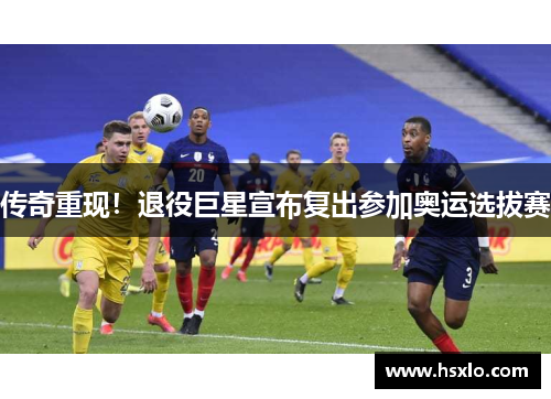 传奇重现！退役巨星宣布复出参加奥运选拔赛